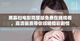 黑寡婦電影完整版免費在線觀看，高清畫質帶你領略精彩劇情