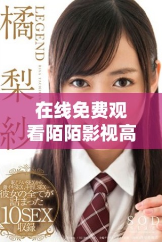 在線免費觀看陌陌影視高清完整版精彩內(nèi)容盡在這里