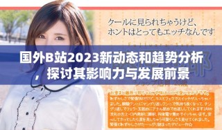 國外B站2023新動態(tài)和趨勢分析，探討其影響力與發(fā)展前景