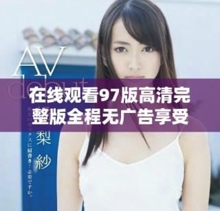 在線觀看97版高清完整版全程無(wú)廣告享受流暢體驗(yàn)