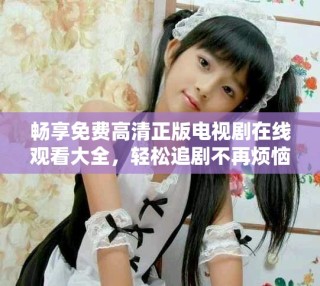 暢享免費高清正版電視劇在線觀看大全，輕松追劇不再煩惱