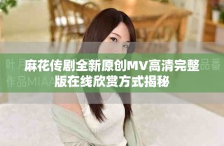 麻花傳劇全新原創MV高清完整版在線欣賞方式揭秘