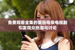 免費(fèi)觀看全集的美麗母親電視劇引發(fā)觀眾熱潮與討論
