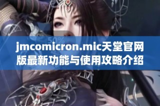 jmcomicron.mic天堂官網(wǎng)版最新功能與使用攻略介紹