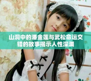 山洞中的潘金蓮與武松命運交錯的故事揭示人性深淵