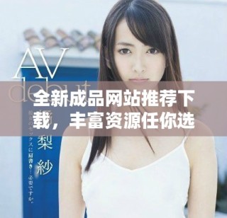 全新成品網站推薦下載，豐富資源任你選擇的優質平臺