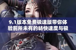 9.1版本免費極速版帶你體驗前所未有的暢快速度與極致性能