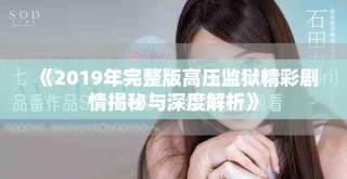 《2019年完整版高壓監(jiān)獄精彩劇情揭秘與深度解析》