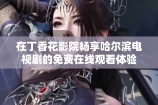 在丁香花影院暢享哈爾濱電視劇的免費在線觀看體驗