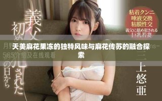 天美麻花果凍的獨特風味與麻花傳蘇的融合探索