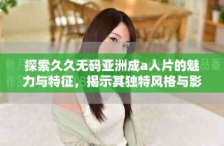 探索久久無碼亞洲成a人片的魅力與特征，揭示其獨特風格與影響力
