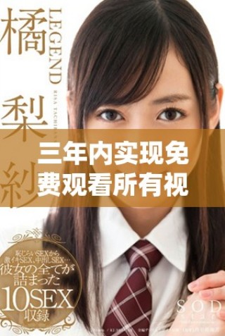 三年內(nèi)實(shí)現(xiàn)免費(fèi)觀看所有視頻的計(jì)劃詳解與展望