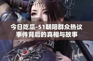 今日吃瓜-51朝陽(yáng)群眾熱議事件背后的真相與故事