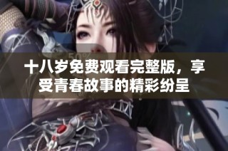 十八歲免費觀看完整版，享受青春故事的精彩紛呈