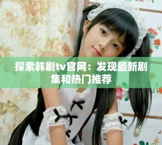 探索韓劇tv官網：發現最新劇集和熱門推薦