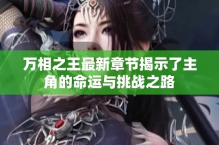 萬相之王最新章節揭示了主角的命運與挑戰之路