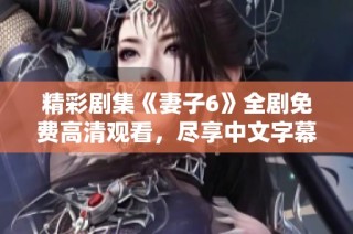 精彩劇集《妻子6》全劇免費(fèi)高清觀看，盡享中文字幕版暢快體驗(yàn)