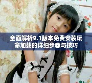 全面解析9.1版本免費安裝玩命加載的詳細步驟與技巧