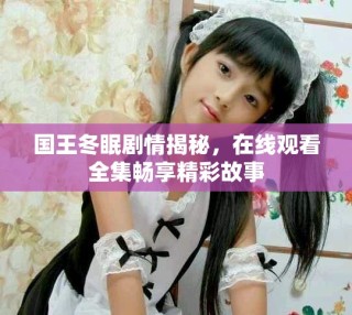 國王冬眠劇情揭秘，在線觀看全集暢享精彩故事