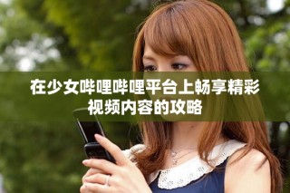 在少女嗶哩嗶哩平臺上暢享精彩視頻內容的攻略