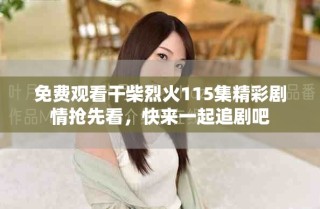 免費觀看干柴烈火115集精彩劇情搶先看，快來一起追劇吧