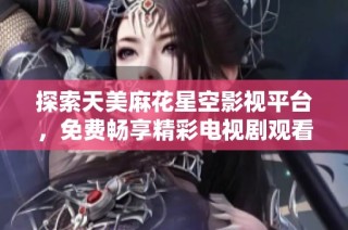 探索天美麻花星空影視平臺，免費(fèi)暢享精彩電視劇觀看體驗(yàn)