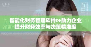 智能化財務管理軟件t+助力企業提升財務效率與決策精準度