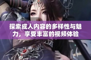 探索成人內(nèi)容的多樣性與魅力，享受豐富的視頻體驗(yàn)