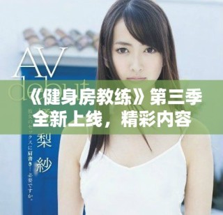 《健身房教練》第三季全新上線，精彩內容等你來觀看！