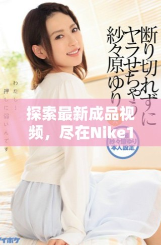 探索最新成品視頻，盡在Nike1688平臺精彩呈現