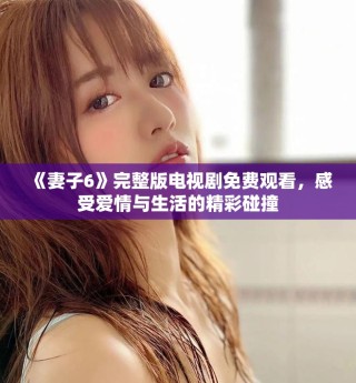 《妻子6》完整版電視劇免費觀看，感受愛情與生活的精彩碰撞