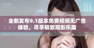 全新發布9.1版本免費視頻無廣告體驗，盡享極致觀影樂趣