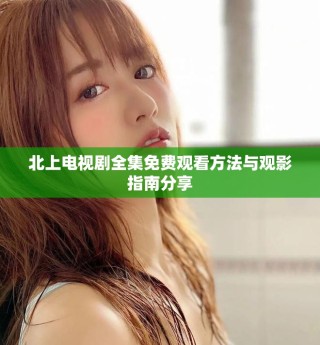 北上電視劇全集免費觀看方法與觀影指南分享