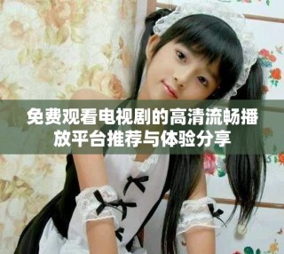 免費觀看電視劇的高清流暢播放平臺推薦與體驗分享