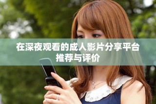 在深夜觀看的成人影片分享平臺推薦與評價