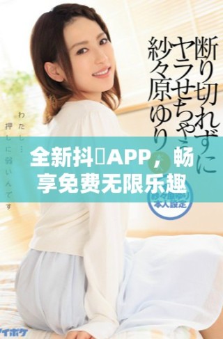 全新抖抈APP，暢享免費(fèi)無(wú)限樂(lè)趣與精彩內(nèi)容體驗(yàn)！