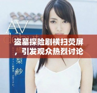 盜墓探險劇橫掃熒屏，引發觀眾熱烈討論與關注