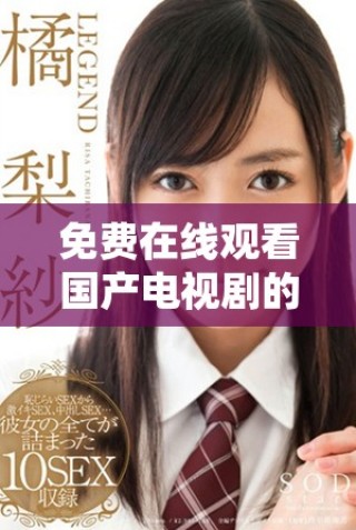 免費在線觀看國產電視劇的最佳選擇及觀看方式完全解析