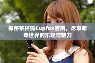 探秘茶杯狐Cupfox官網，盡享萌寵世界的樂趣與魅力