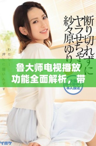 魯大師電視播放功能全面解析，帶你體驗(yàn)優(yōu)質(zhì)視聽盛宴