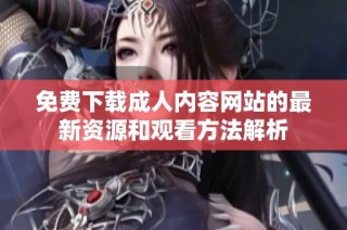 免費下載成人內容網站的最新資源和觀看方法解析