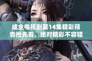 成全電視劇第14集精彩預告搶先看，絕對精彩不容錯過