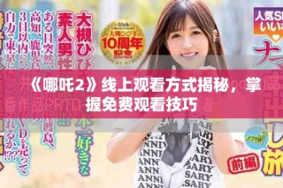 《哪吒2》線上觀看方式揭秘，掌握免費(fèi)觀看技巧