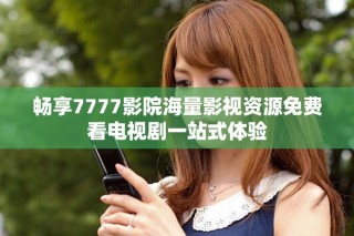 暢享7777影院海量影視資源免費看電視劇一站式體驗