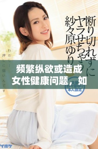 頻繁縱欲或造成女性健康問題，如何影響生育能力需重視