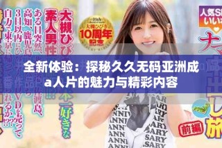 全新體驗：探秘久久無碼亞洲成a人片的魅力與精彩內容