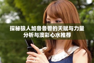 探秘狼人加魯魯獸的天賦與力量分析與澳彩心水推薦