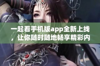 一起看手機(jī)版app全新上線，讓你隨時(shí)隨地暢享精彩內(nèi)容