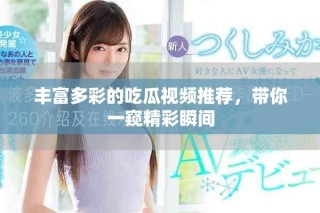 豐富多彩的吃瓜視頻推薦，帶你一窺精彩瞬間