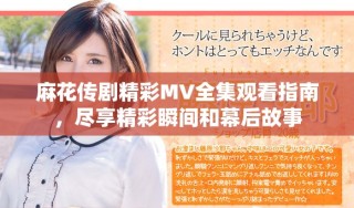 麻花傳劇精彩MV全集觀看指南，盡享精彩瞬間和幕后故事